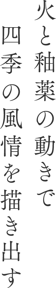 火と釉薬の動きで四季の風情を描き出す